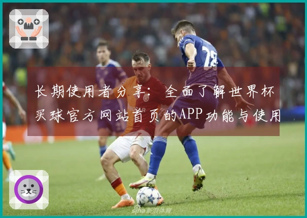 长期使用者分享：全面了解世界杯买球官方网站首页的APP功能与使用体验