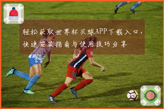 轻松获取世界杯买球APP下载入口，快速安装指南与使用技巧分享