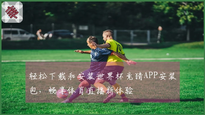 轻松下载和安装世界杯竞猜APP安装包，畅享体育直播新体验
