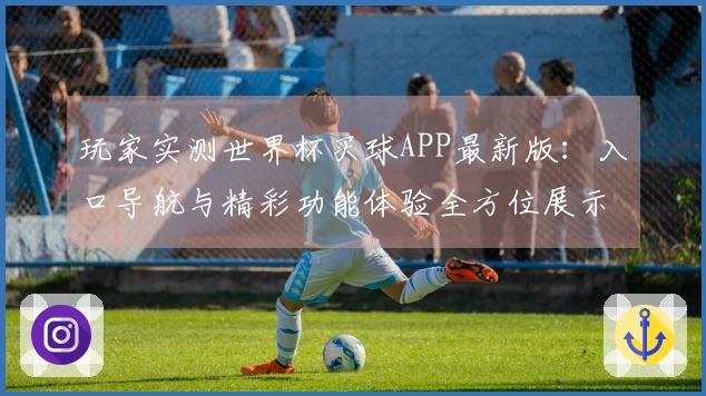 玩家实测世界杯买球APP最新版：入口导航与精彩功能体验全方位展示