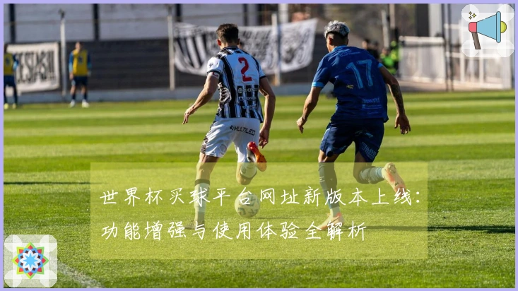 世界杯买球平台网址新版本上线：功能增强与使用体验全解析