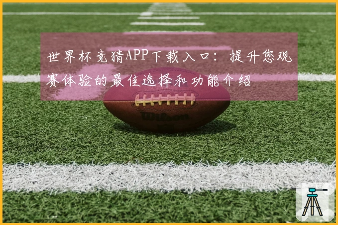 世界杯竞猜APP下载入口：提升您观赛体验的最佳选择和功能介绍