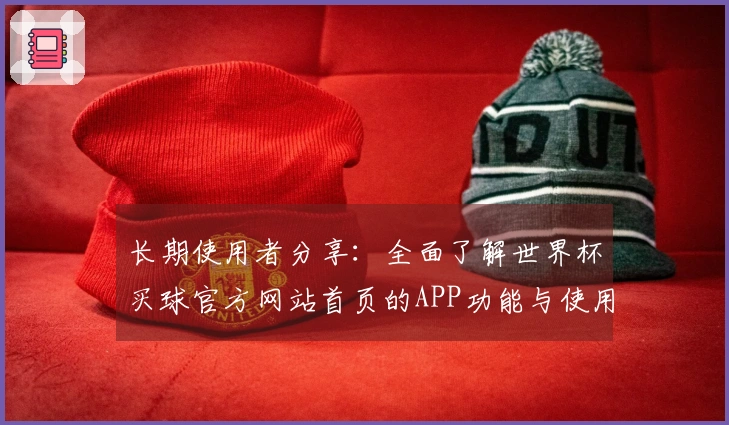 长期使用者分享：全面了解世界杯买球官方网站首页的APP功能与使用体验