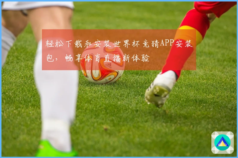 轻松下载和安装世界杯竞猜APP安装包，畅享体育直播新体验