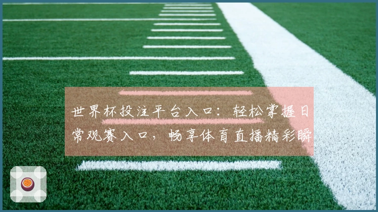 世界杯投注平台入口：轻松掌握日常观赛入口，畅享体育直播精彩瞬间