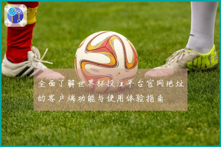 全面了解世界杯投注平台官网地址的客户端功能与使用体验指南