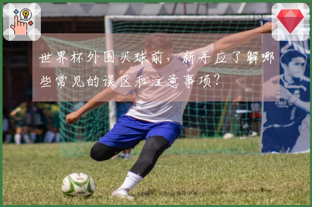 世界杯外围买球前，新手应了解哪些常见的误区和注意事项？