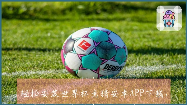 轻松安装世界杯竞猜安卓APP下载，畅享体育直播全新体验指南