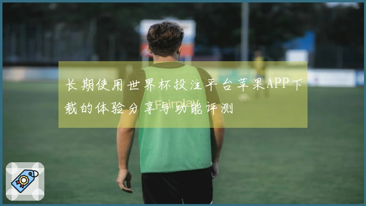 长期使用世界杯投注平台苹果APP下载的体验分享与功能评测