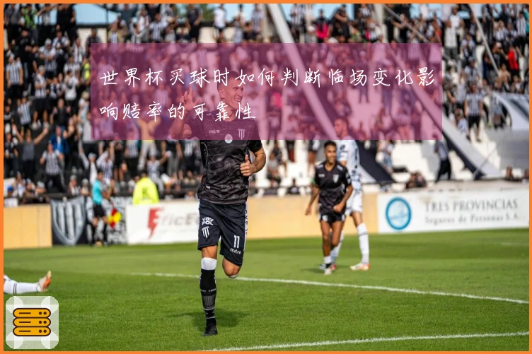 世界杯买球时如何判断临场变化影响赔率的可靠性