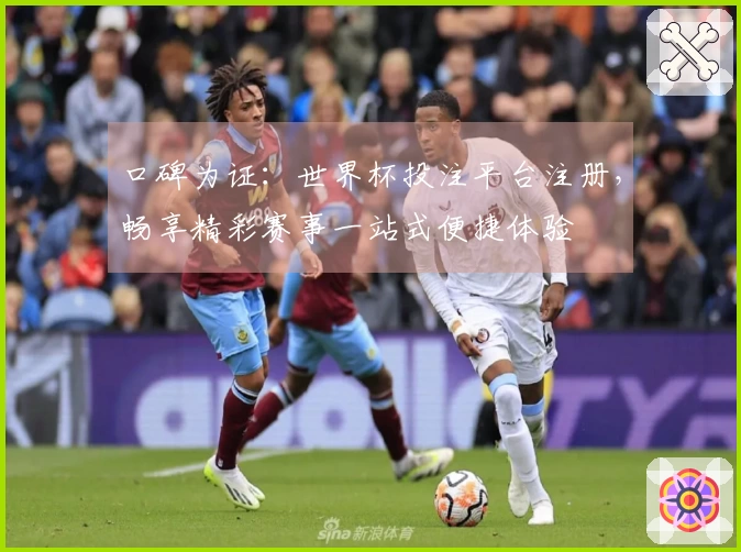 口碑为证：世界杯投注平台注册，畅享精彩赛事一站式便捷体验