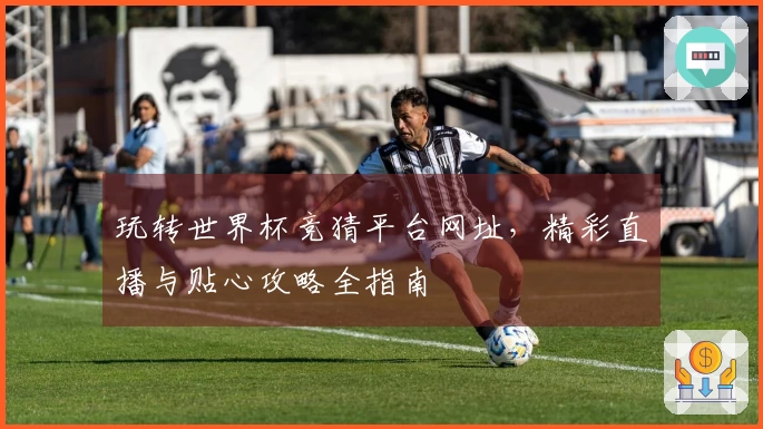 玩转世界杯竞猜平台网址，精彩直播与贴心攻略全指南