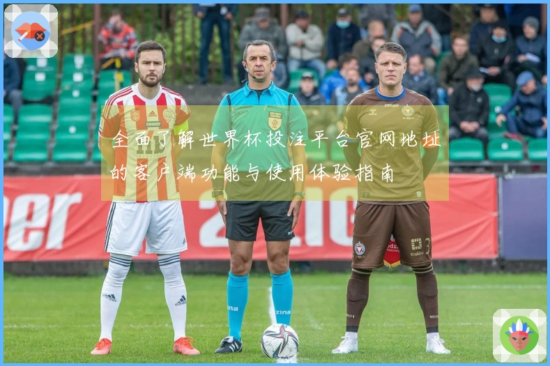 全面了解世界杯投注平台官网地址的客户端功能与使用体验指南