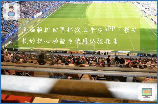 全面解析世界杯投注平台APP下载安装的核心功能与使用体验指南