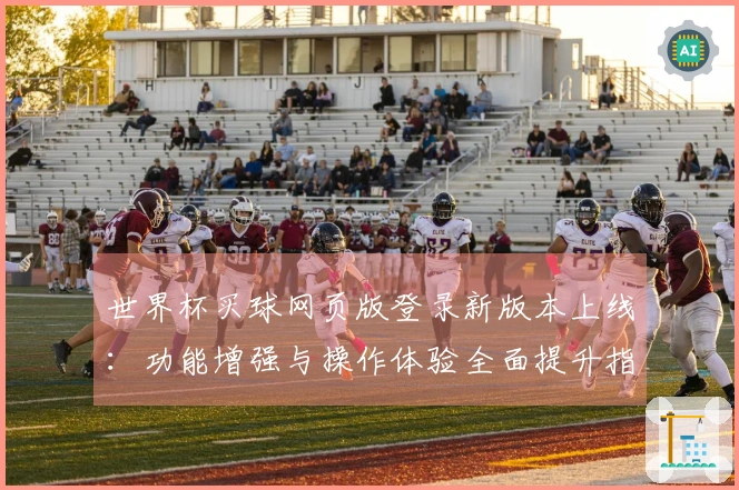 世界杯买球网页版登录新版本上线：功能增强与操作体验全面提升指南