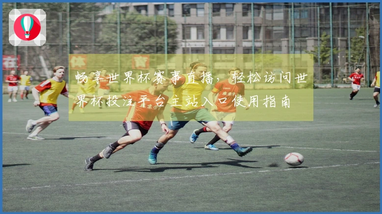 畅享世界杯赛事直播，轻松访问世界杯投注平台主站入口使用指南
