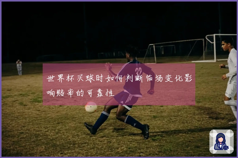 世界杯买球时如何判断临场变化影响赔率的可靠性