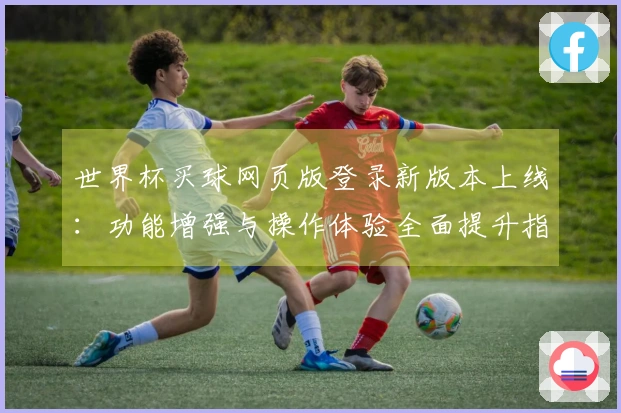 世界杯买球网页版登录新版本上线：功能增强与操作体验全面提升指南