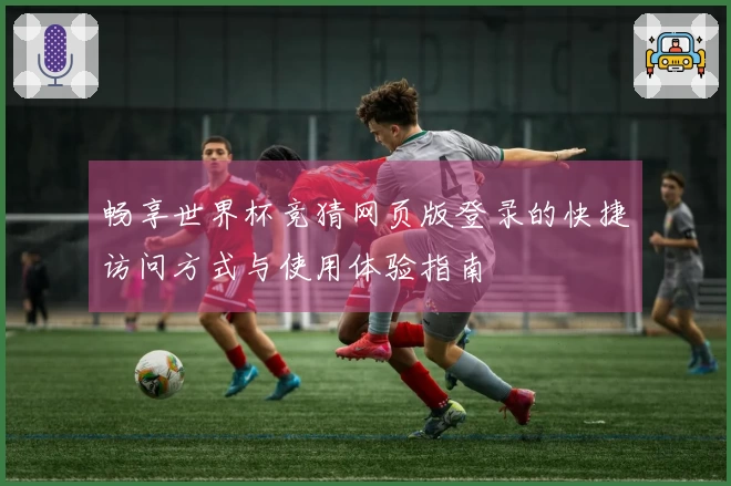 畅享世界杯竞猜网页版登录的快捷访问方式与使用体验指南