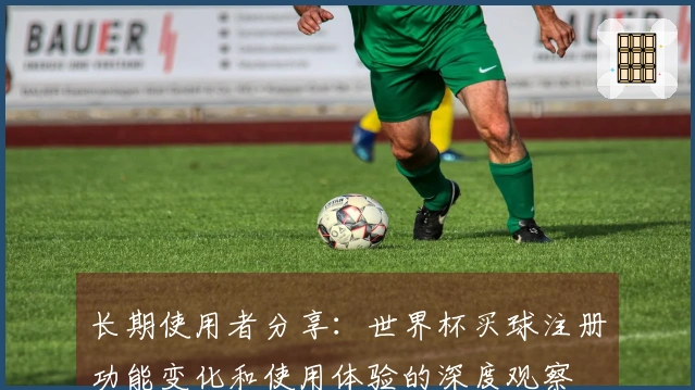 长期使用者分享：世界杯买球注册功能变化和使用体验的深度观察